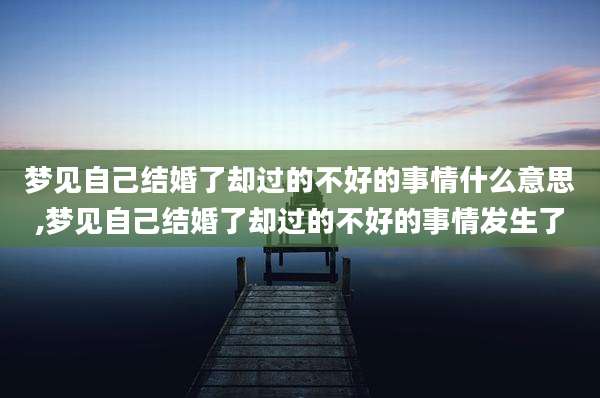 梦见自己结婚了却过的不好的事情什么意思,梦见自己结婚了却过的不好的事情发生了