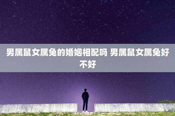 男属鼠女属兔的婚姻相配吗 男属鼠女属兔好不好