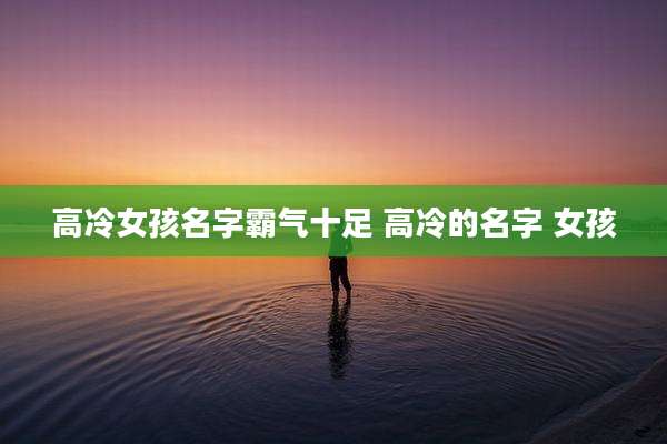 高冷女孩名字霸气十足 高冷的名字 女孩