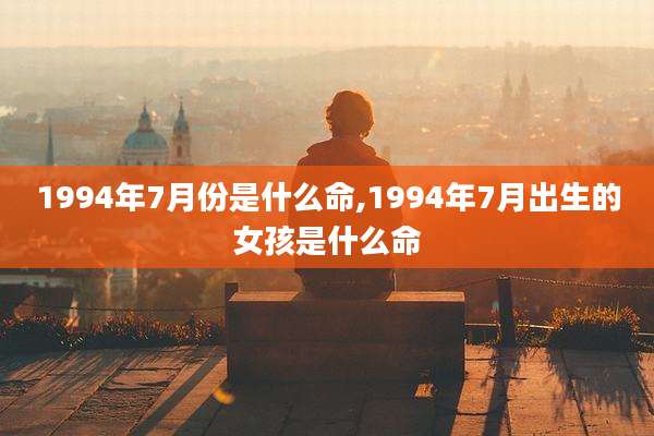 1994年7月份是什么命,1994年7月出生的女孩是什么命