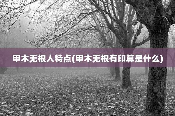 甲木无根人特点(甲木无根有印算是什么)