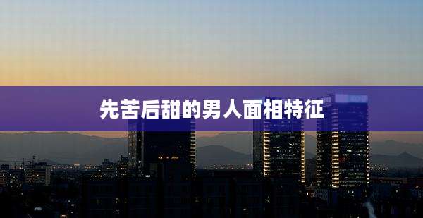 先苦后甜的男人面相特征