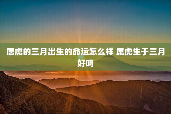 属虎的三月出生的命运怎么样 属虎生于三月好吗