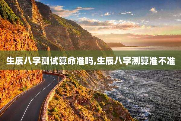 生辰八字测试算命准吗,生辰八字测算准不准