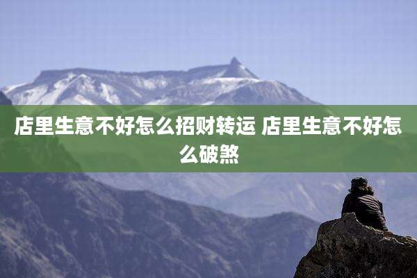 店里生意不好怎么招财转运 店里生意不好怎么破煞