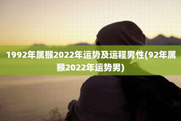1992年属猴2022年运势及运程男性(92年属猴2022年运势男)