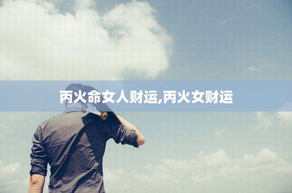 丙火命女人财运,丙火女财运
