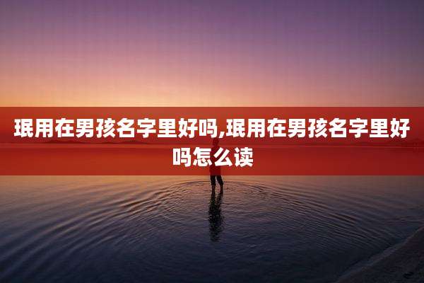 珉用在男孩名字里好吗,珉用在男孩名字里好吗怎么读