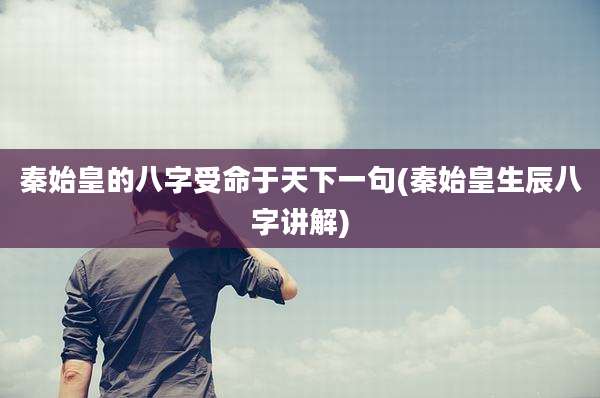 秦始皇的八字受命于天下一句(秦始皇生辰八字讲解)