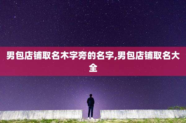 男包店铺取名木字旁的名字,男包店铺取名大全