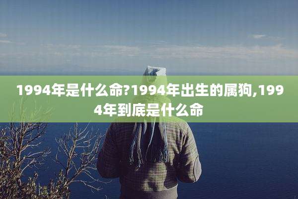 1994年是什么命?1994年出生的属狗,1994年到底是什么命