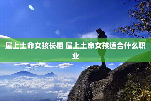 屋上土命女孩长相 屋上土命女孩适合什么职业