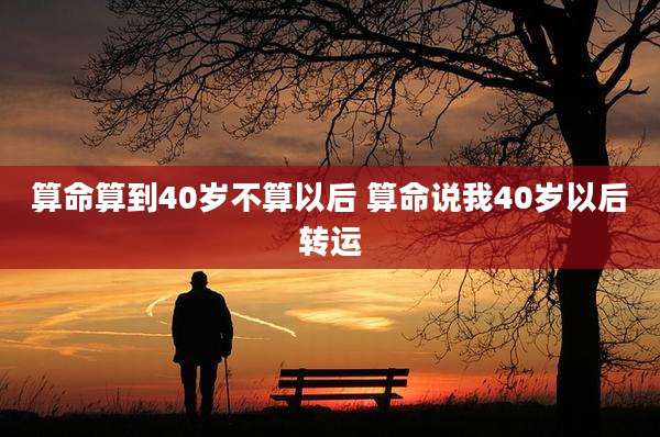 算命算到40岁不算以后 算命说我40岁以后转运