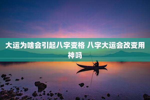 大运为啥会引起八字变格 八字大运会改变用神吗