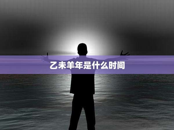 乙未羊年是什么时间