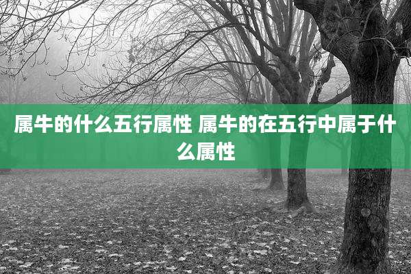 属牛的什么五行属性 属牛的在五行中属于什么属性