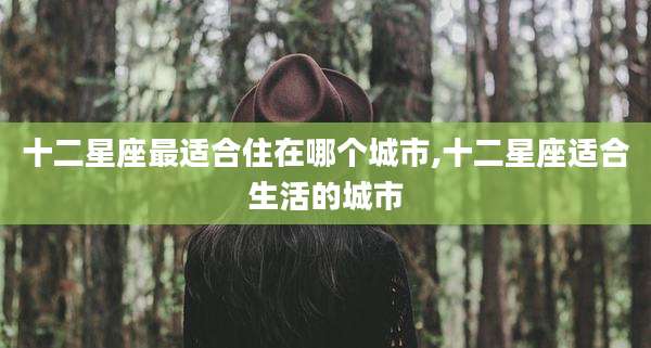 十二星座最适合住在哪个城市,十二星座适合生活的城市