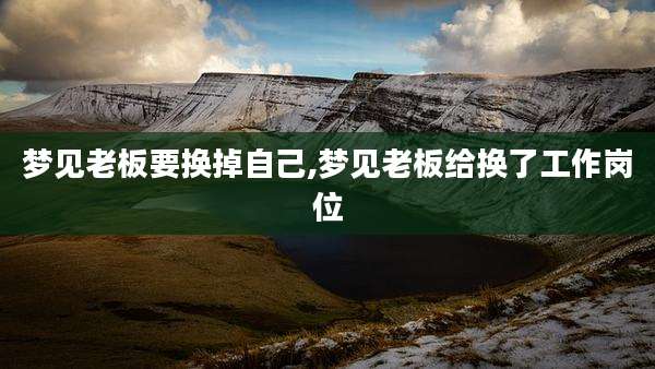 梦见老板要换掉自己,梦见老板给换了工作岗位