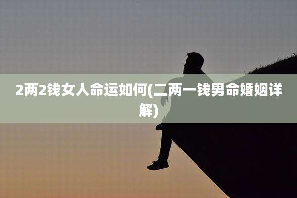 2两2钱女人命运如何(二两一钱男命婚姻详解)
