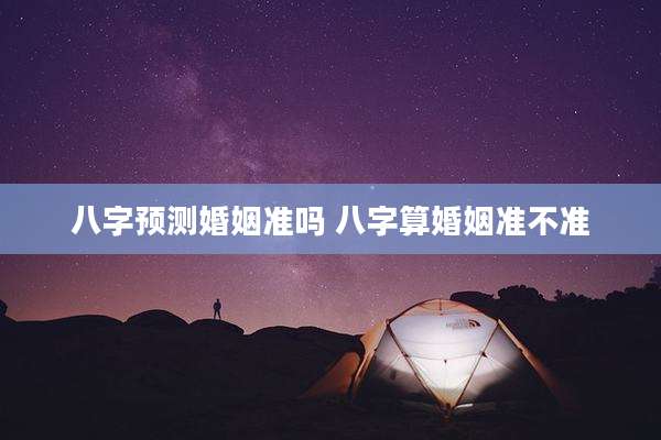 八字预测婚姻准吗 八字算婚姻准不准