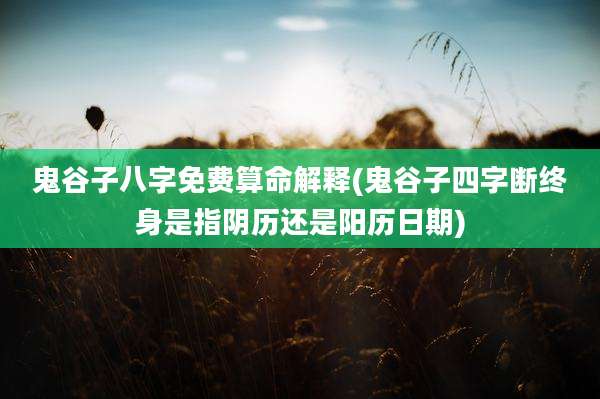 鬼谷子八字免费算命解释(鬼谷子四字断终身是指阴历还是阳历日期)