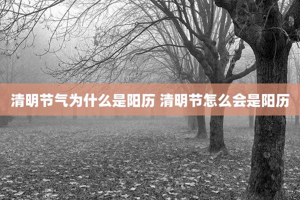 清明节气为什么是阳历 清明节怎么会是阳历