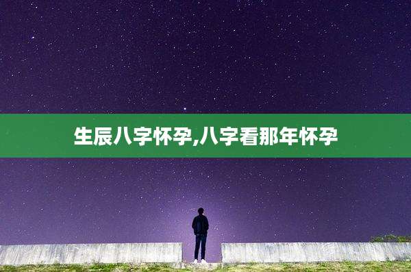 生辰八字怀孕,八字看那年怀孕