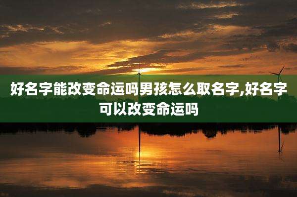 好名字能改变命运吗男孩怎么取名字,好名字可以改变命运吗