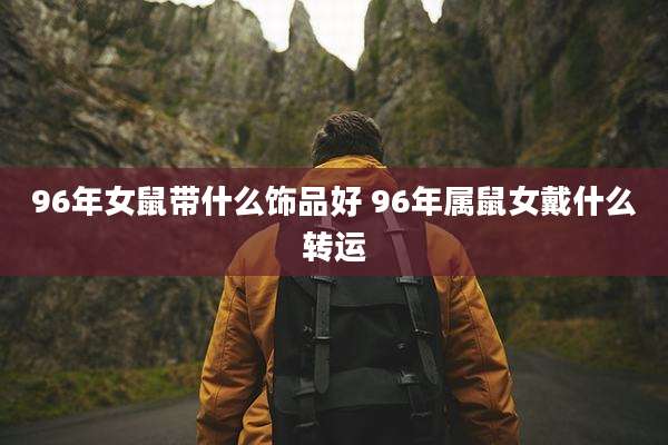 96年女鼠带什么饰品好 96年属鼠女戴什么转运