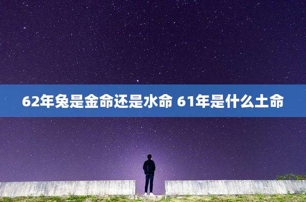 62年兔是金命还是水命 61年是什么土命