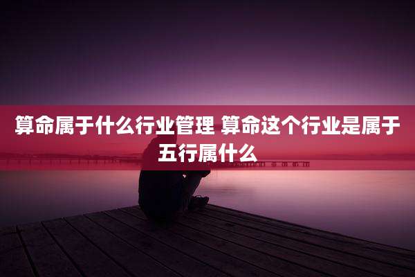 算命属于什么行业管理 算命这个行业是属于五行属什么