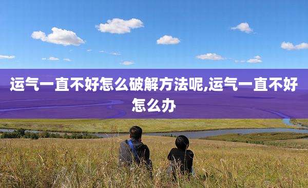 运气一直不好怎么破解方法呢,运气一直不好怎么办
