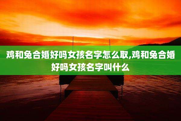 鸡和兔合婚好吗女孩名字怎么取,鸡和兔合婚好吗女孩名字叫什么