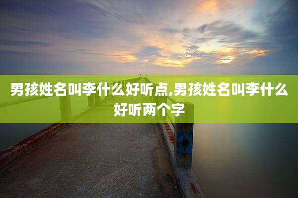 男孩姓名叫李什么好听点,男孩姓名叫李什么好听两个字