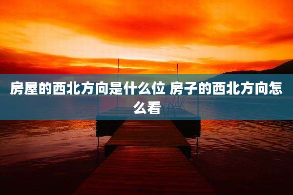 房屋的西北方向是什么位 房子的西北方向怎么看