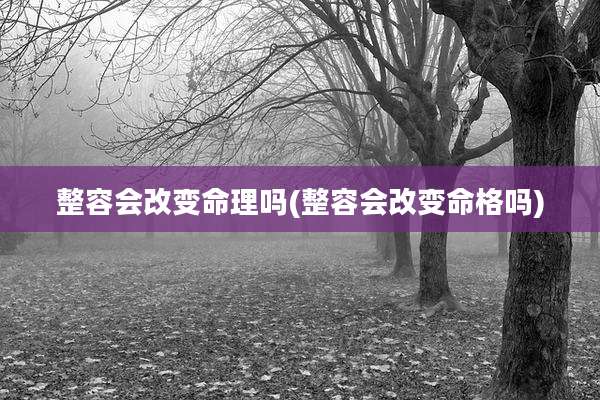 整容会改变命理吗(整容会改变命格吗)