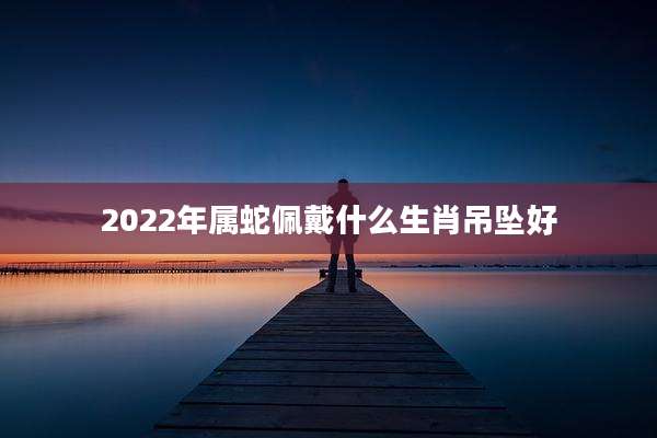 2022年属蛇佩戴什么生肖吊坠好