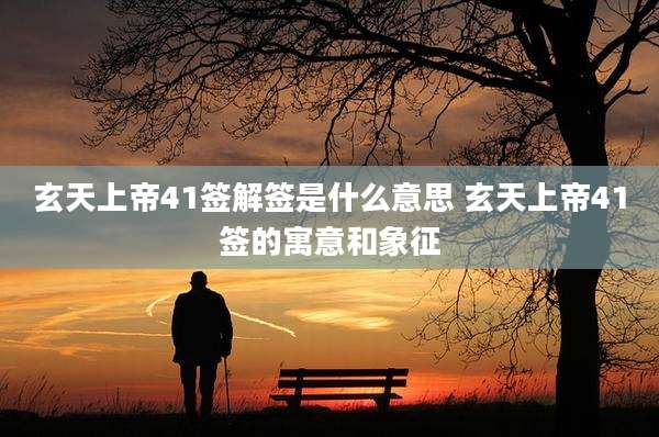 玄天上帝41签解签是什么意思 玄天上帝41签的寓意和象征