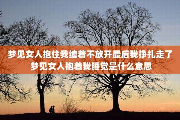 梦见女人抱住我缠着不放开最后我挣扎走了 梦见女人抱着我睡觉是什么意思