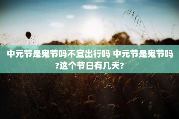 中元节是鬼节吗不宜出行吗 中元节是鬼节吗?这个节日有几天?