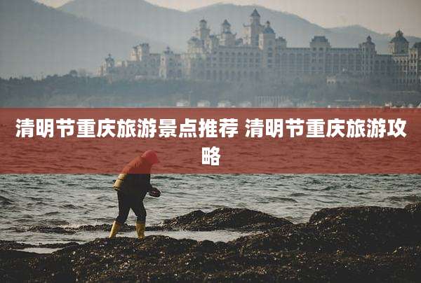 清明节重庆旅游景点推荐 清明节重庆旅游攻略