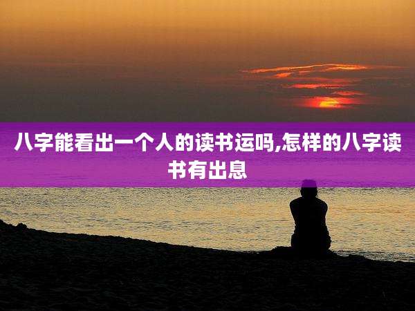 八字能看出一个人的读书运吗,怎样的八字读书有出息