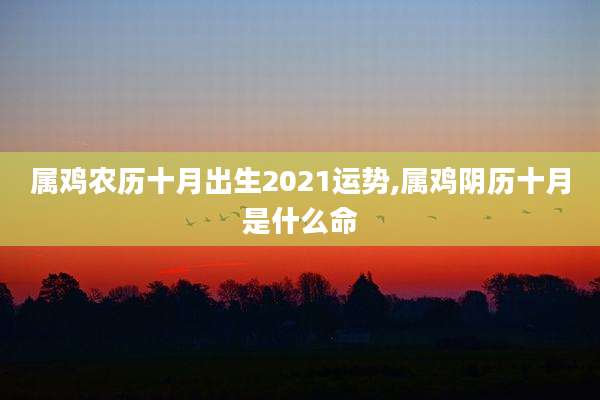属鸡农历十月出生2021运势,属鸡阴历十月是什么命