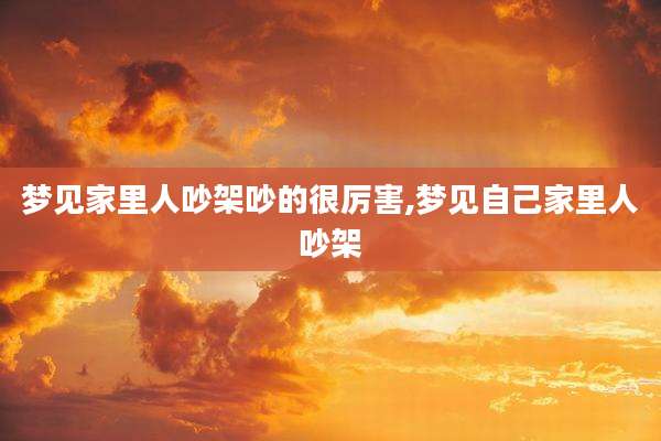 梦见家里人吵架吵的很厉害,梦见自己家里人吵架