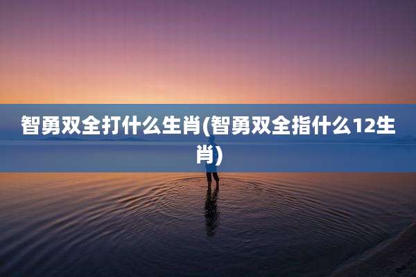 智勇双全打什么生肖(智勇双全指什么12生肖)