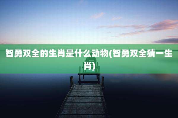 智勇双全的生肖是什么动物(智勇双全猜一生肖)