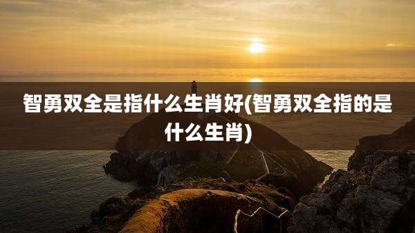 智勇双全是指什么生肖好(智勇双全指的是什么生肖)