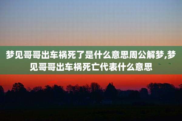 梦见哥哥出车祸死了是什么意思周公解梦,梦见哥哥出车祸死亡代表什么意思