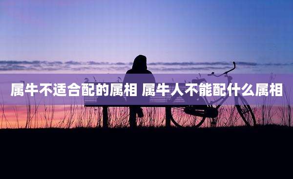 属牛不适合配的属相 属牛人不能配什么属相