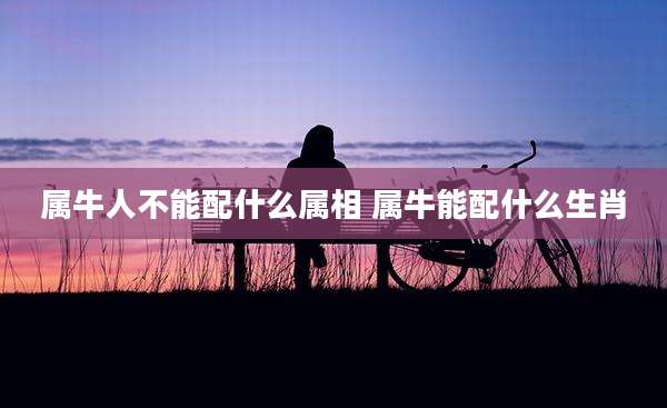 属牛人不能配什么属相 属牛能配什么生肖